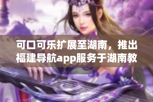 可口可樂擴(kuò)展至湖南，推出福建導(dǎo)航app服務(wù)于湖南教育