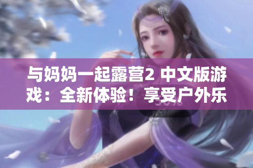 與媽媽一起露營(yíng)2 中文版游戲：全新體驗(yàn)！享受戶外樂(lè)趣，探索自然之美