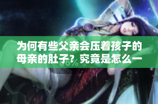 為何有些父親會壓著孩子的母親的肚子？究竟是怎么一回事？