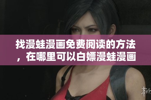 找漫蛙漫畫免費閱讀的方法，在哪里可以白嫖漫蛙漫畫？