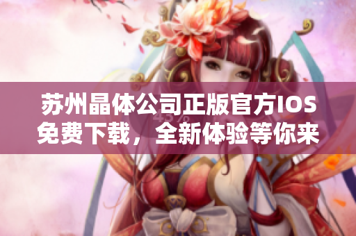 蘇州晶體公司正版官方IOS免費(fèi)下載，全新體驗(yàn)等你來(lái)感受