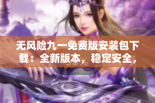 無風險九一免費版安裝包下載：全新版本，穩(wěn)定安全，免費獲取！