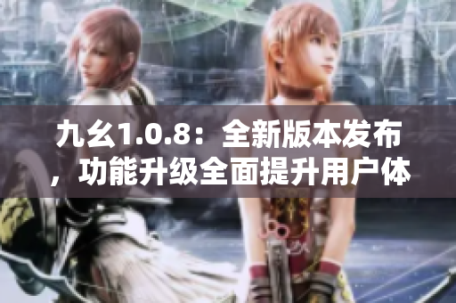 九幺1.0.8：全新版本發(fā)布，功能升級全面提升用戶體驗
