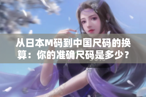 從日本M碼到中國尺碼的換算：你的準確尺碼是多少？