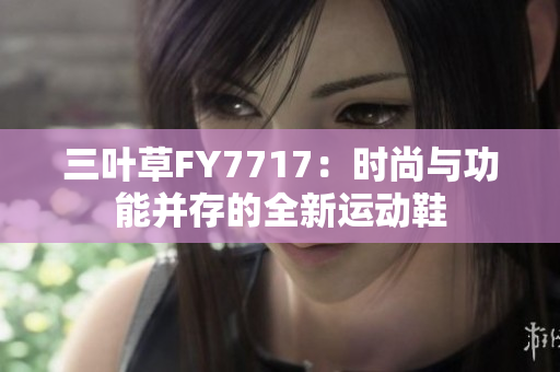 三葉草FY7717：時(shí)尚與功能并存的全新運(yùn)動(dòng)鞋