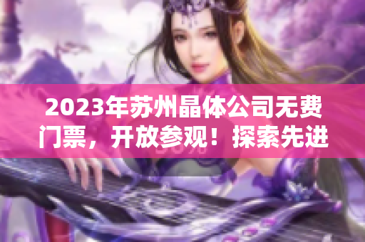 2023年蘇州晶體公司無費門票，開放參觀！探索先進(jìn)科技，感受精彩科普之旅