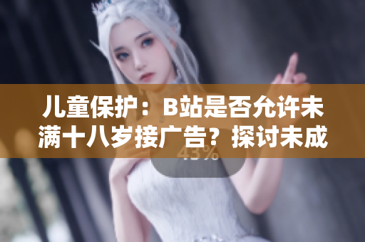 兒童保護(hù)：B站是否允許未滿十八歲接廣告？探討未成年人在B站的廣告接受政策