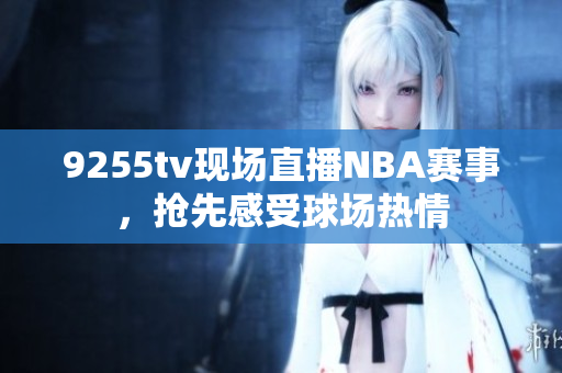 9255tv現(xiàn)場(chǎng)直播NBA賽事，搶先感受球場(chǎng)熱情