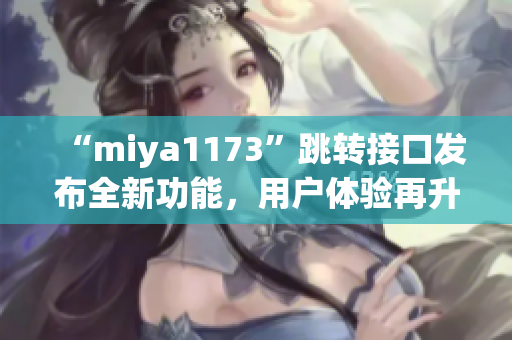 “miya1173”跳轉(zhuǎn)接口發(fā)布全新功能，用戶體驗再升級