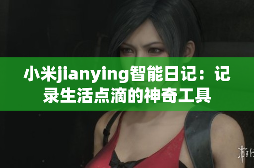 小米jianying智能日記：記錄生活點滴的神奇工具
