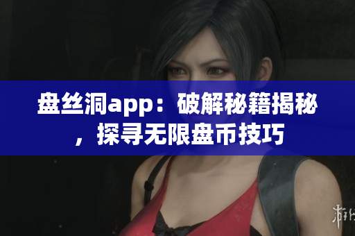 盤絲洞app：破解秘籍揭秘，探尋無限盤幣技巧