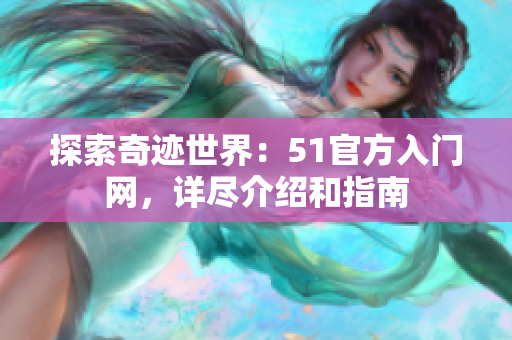 探索奇跡世界：51官方入門網(wǎng)，詳盡介紹和指南