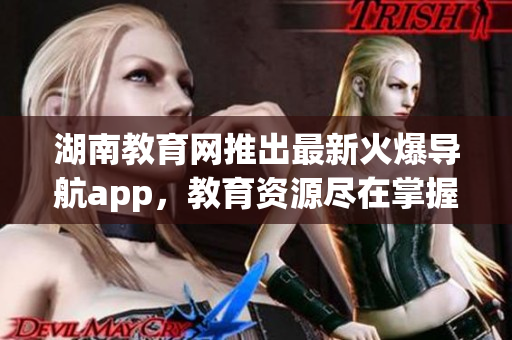 湖南教育網(wǎng)推出最新火爆導航app，教育資源盡在掌握！