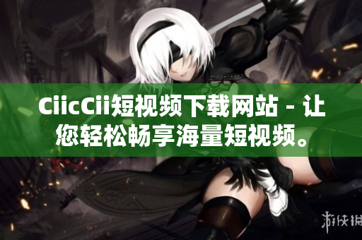 CiicCii短視頻下載網(wǎng)站 - 讓您輕松暢享海量短視頻。