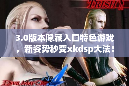 3.0版本隱藏入口特色游戲，新姿勢(shì)秒變xkdsp大法！