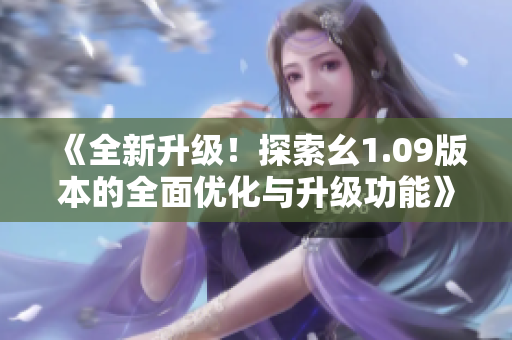 《全新升級！探索幺1.09版本的全面優(yōu)化與升級功能》