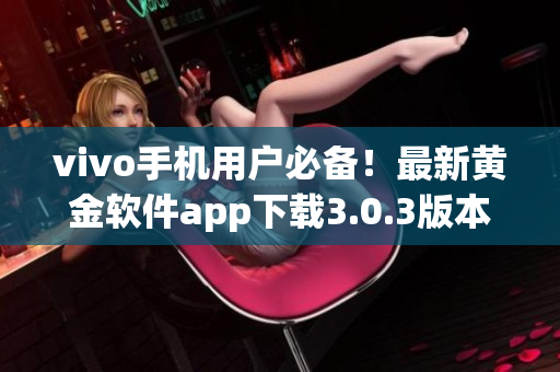 vivo手機用戶必備！最新黃金軟件app下載3.0.3版本上線，功能更強大