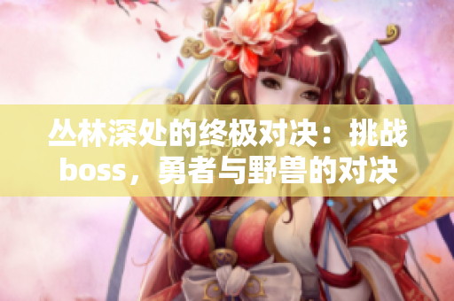 叢林深處的終極對決：挑戰(zhàn)boss，勇者與野獸的對決