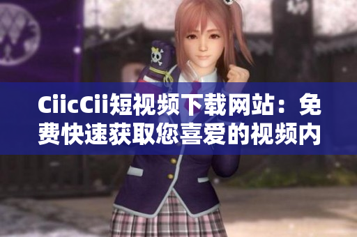 CiicCii短視頻下載網(wǎng)站：免費快速獲取您喜愛的視頻內容