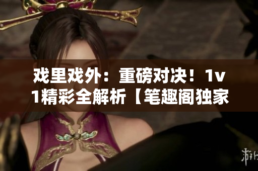 戲里戲外：重磅對(duì)決！1v1精彩全解析【筆趣閣獨(dú)家】