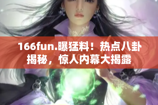 166fun.曝猛料！熱點(diǎn)八卦揭秘，驚人內(nèi)幕大揭露