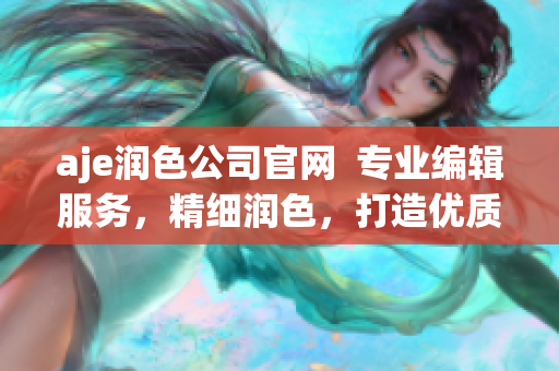 aje潤色公司官網(wǎng)  專業(yè)編輯服務，精細潤色，打造優(yōu)質文章