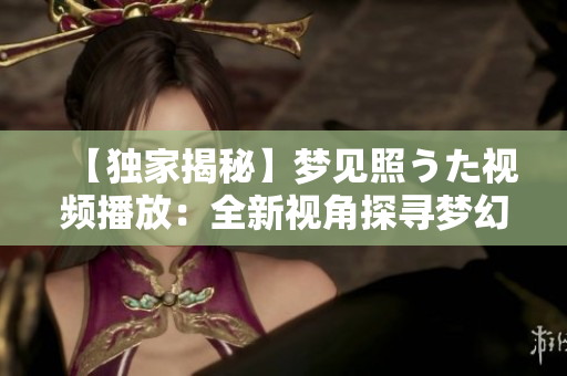 【獨(dú)家揭秘】夢(mèng)見(jiàn)照うた視頻播放：全新視角探尋夢(mèng)幻世界