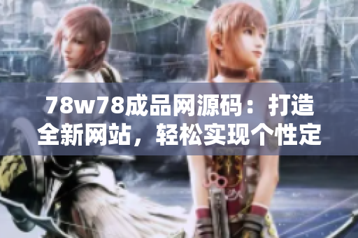 78w78成品網(wǎng)源碼：打造全新網(wǎng)站，輕松實現(xiàn)個性定制與功能優(yōu)化