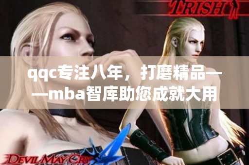 qqc專注八年，打磨精品——mba智庫助您成就大用