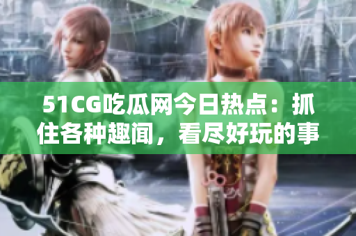 51CG吃瓜網(wǎng)今日熱點：抓住各種趣聞，看盡好玩的事情