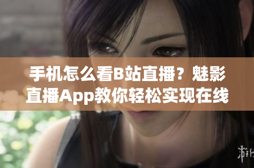 手機怎么看B站直播？魅影直播App教你輕松實現(xiàn)在線觀看