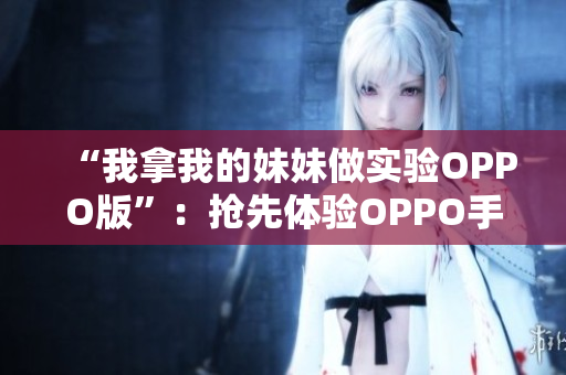 “我拿我的妹妹做實驗OPPO版”：搶先體驗OPPO手機，開啟手機與親情的新篇章