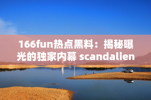166fun熱點(diǎn)黑料：揭秘曝光的獨(dú)家內(nèi)幕 scandaliens發(fā)布