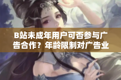 B站未成年用戶可否參與廣告合作？年齡限制對廣告業(yè)務(wù)是否存在影響？