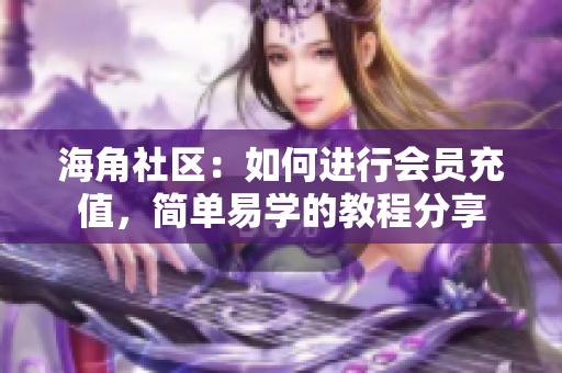 海角社區(qū)：如何進(jìn)行會(huì)員充值，簡單易學(xué)的教程分享