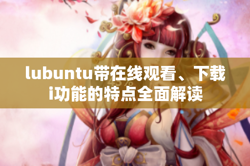 lubuntu帶在線觀看、下載i功能的特點(diǎn)全面解讀