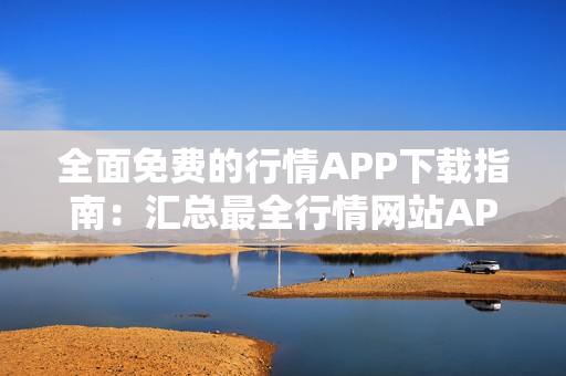 全面免費的行情APP下載指南：匯總最全行情網(wǎng)站APP，免費下載讓您不再迷茫