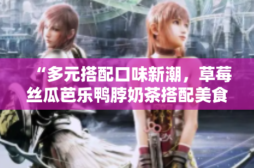 “多元搭配口味新潮，草莓絲瓜芭樂鴨脖奶茶搭配美食新潮嘗鮮”