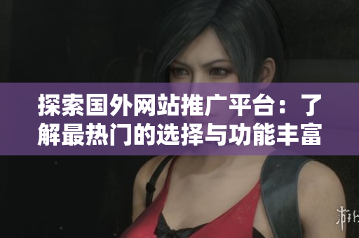 探索國外網(wǎng)站推廣平臺(tái)：了解最熱門的選擇與功能豐富的提供者