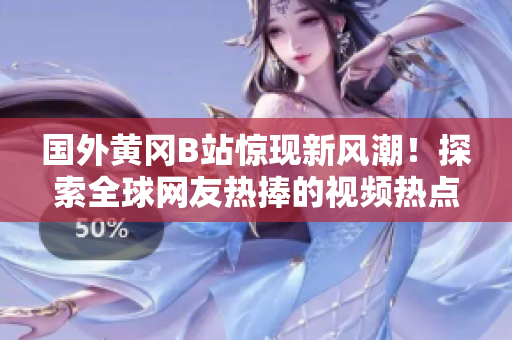 國外黃岡B站驚現(xiàn)新風(fēng)潮！探索全球網(wǎng)友熱捧的視頻熱點(diǎn)