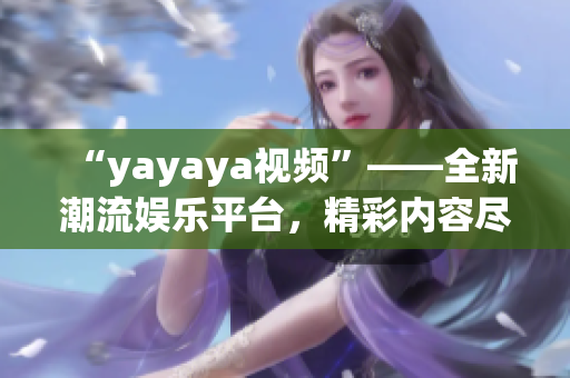 “yayaya視頻”——全新潮流娛樂平臺(tái)，精彩內(nèi)容盡收眼底