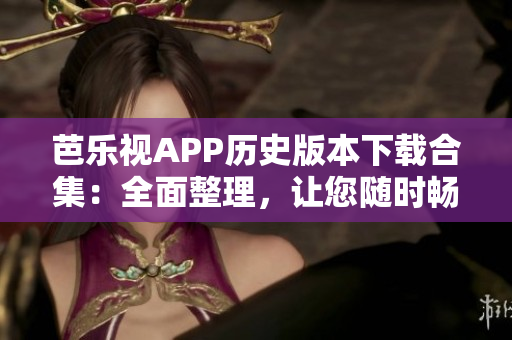芭樂視APP歷史版本下載合集：全面整理，讓您隨時暢享經(jīng)典人氣版本