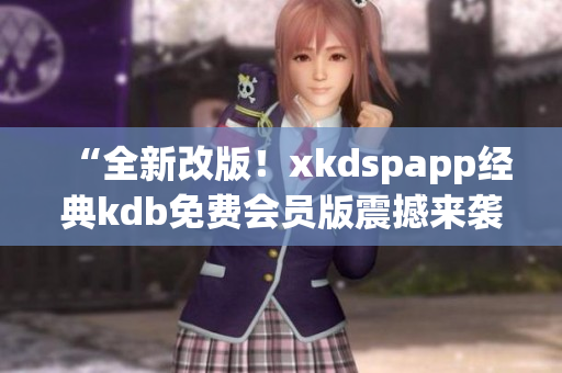 “全新改版！xkdspapp經(jīng)典kdb免費會員版震撼來襲，體驗升級！”