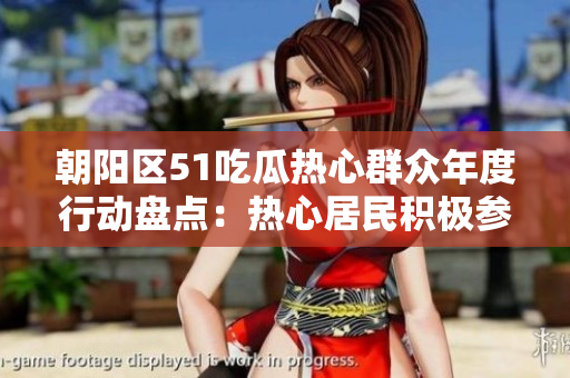 朝陽區(qū)51吃瓜熱心群眾年度行動(dòng)盤點(diǎn)：熱心居民積極參與社區(qū)活動(dòng)