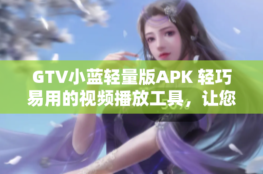 GTV小藍(lán)輕量版APK 輕巧易用的視頻播放工具，讓您暢享高清影音