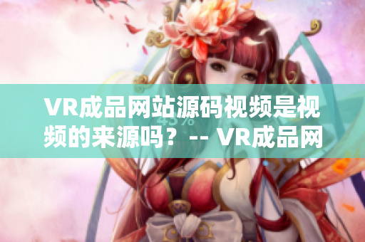 VR成品網(wǎng)站源碼視頻是視頻的來源嗎？-- VR成品網(wǎng)站源碼視頻資料來源是視頻嗎？