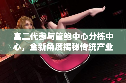 富二代參與管鮑中心分揀中心，全新角度揭秘傳統(tǒng)產(chǎn)業(yè)創(chuàng)新火花