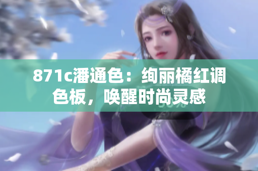 871c潘通色：絢麗橘紅調(diào)色板，喚醒時(shí)尚靈感
