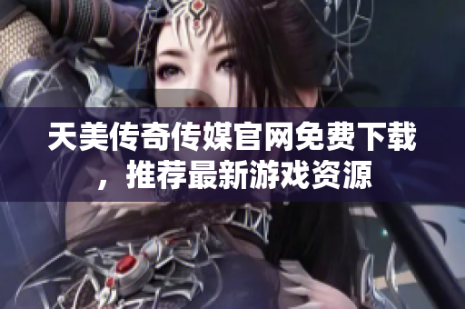 天美傳奇?zhèn)髅焦倬W(wǎng)免費下載，推薦最新游戲資源