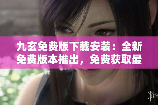 九玄免費版下載安裝：全新免費版本推出，免費獲取最新安裝包